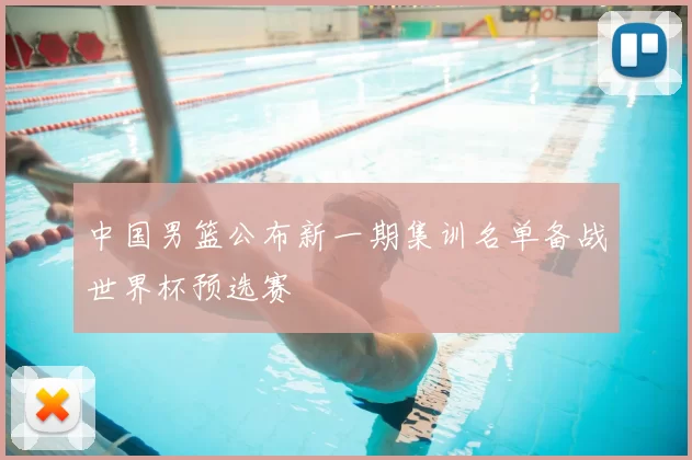 中国男篮公布新一期集训名单备战世界杯预选赛