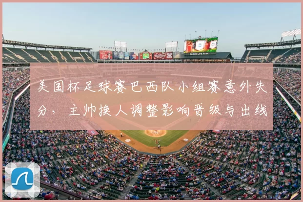 美国杯足球赛巴西队小组赛意外失分，主帅换人调整影响晋级与出线形势