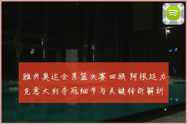雅典奥运会男篮决赛回顾 阿根廷力克意大利夺冠细节与关键转折解析