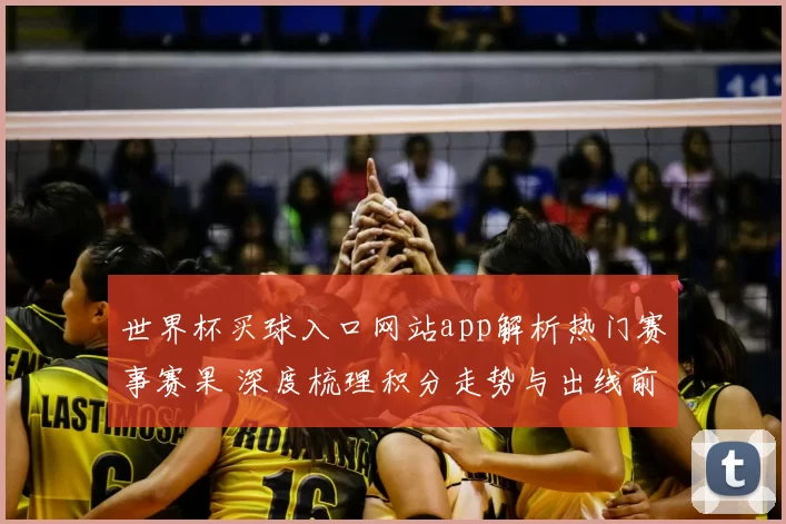 世界杯买球入口网站app解析热门赛事赛果 深度梳理积分走势与出线前景