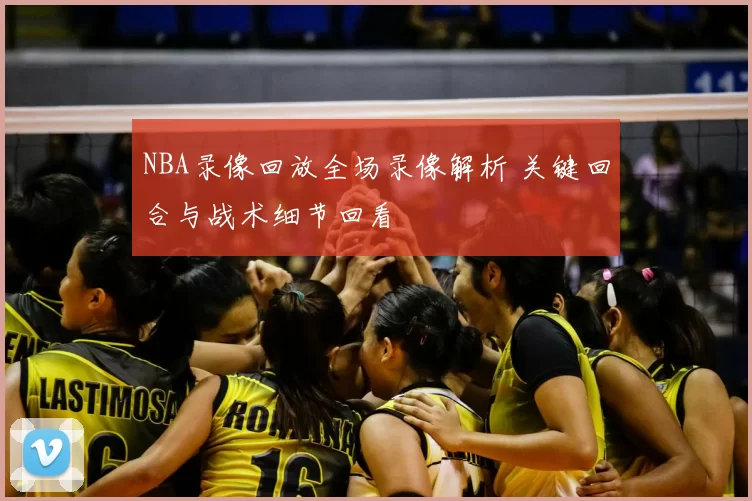 NBA录像回放全场录像解析 关键回合与战术细节回看