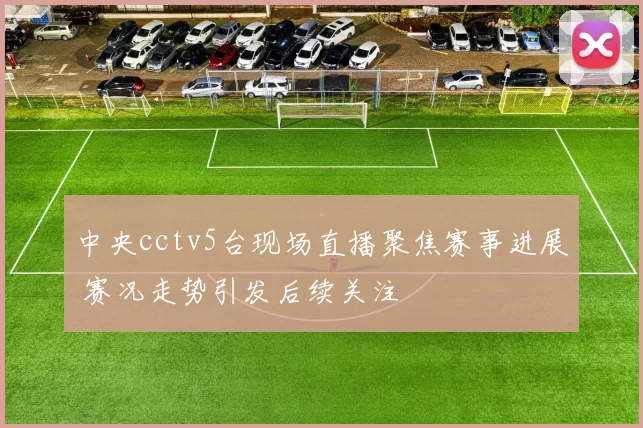 中央cctv5台现场直播聚焦赛事进展 赛况走势引发后续关注