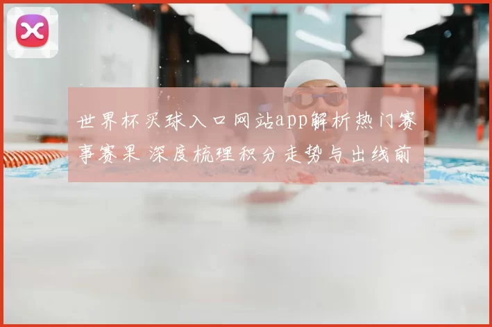 世界杯买球入口网站app解析热门赛事赛果 深度梳理积分走势与出线前景