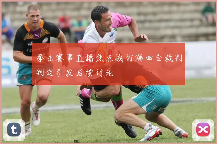 拳击赛事直播焦点战打满回合裁判判定引发后续讨论