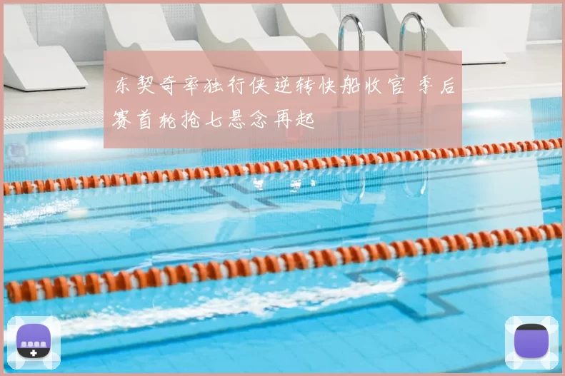 东契奇率独行侠逆转快船收官 季后赛首轮抢七悬念再起