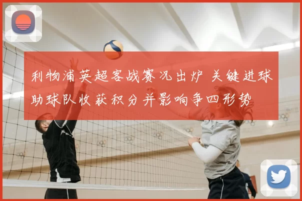 利物浦英超客战赛况出炉 关键进球助球队收获积分并影响争四形势