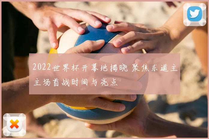 2022世界杯开幕地揭晓 聚焦东道主主场首战时间与亮点
