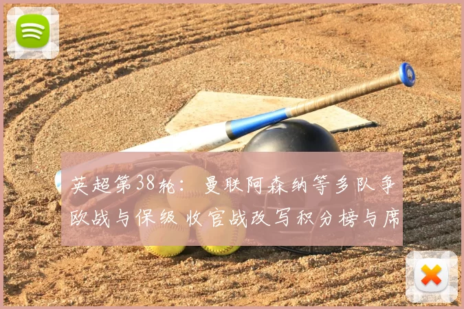英超第38轮:曼联阿森纳等多队争欧战与保级 收官战改写积分榜与席位分配