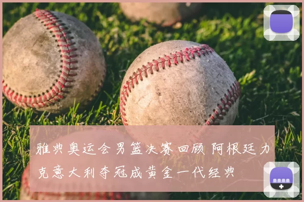 雅典奥运会男篮决赛回顾 阿根廷力克意大利夺冠成黄金一代经典