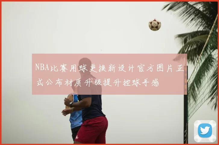NBA比赛用球更换新设计官方图片正式公布材质升级提升控球手感