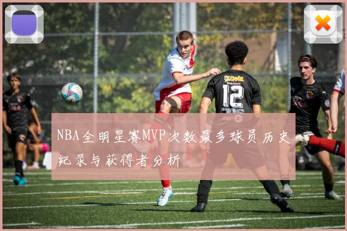 NBA全明星赛MVP次数最多球员历史纪录与获得者分析