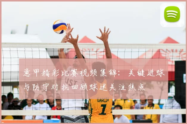 意甲精彩比赛视频集锦：关键进球与防守对抗回顾球迷关注焦点