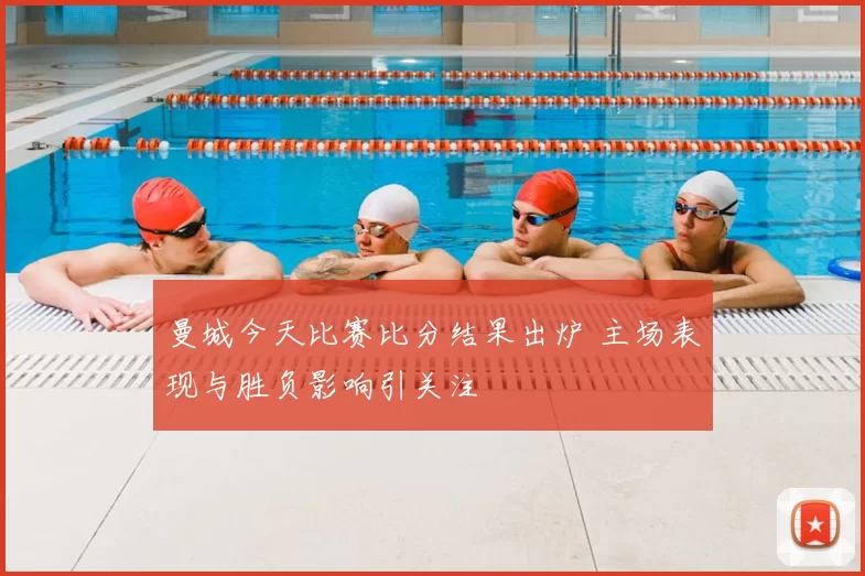 曼城今天比赛比分结果出炉 主场表现与胜负影响引关注