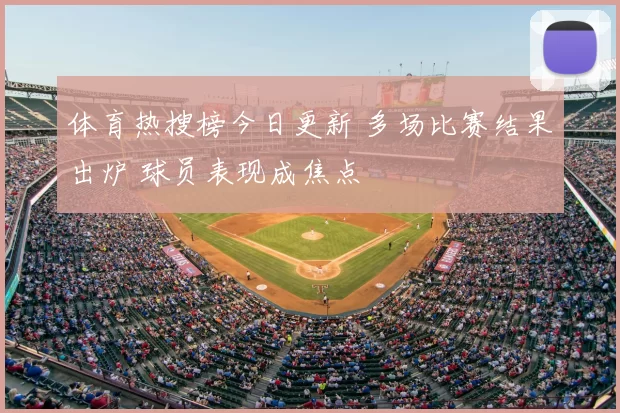 体育热搜榜今日更新 多场比赛结果出炉 球员表现成焦点