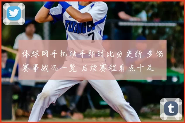 体球网手机助手即时比分更新 多场赛事战况一览 后续赛程看点十足