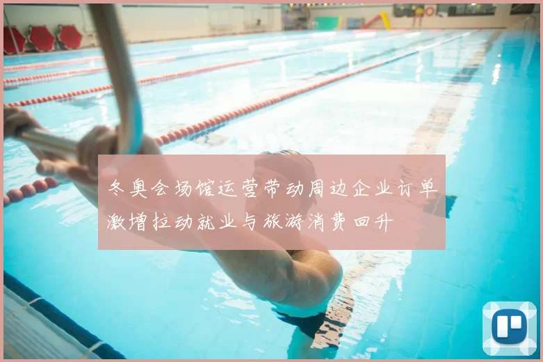 冬奥会场馆运营带动周边企业订单激增拉动就业与旅游消费回升