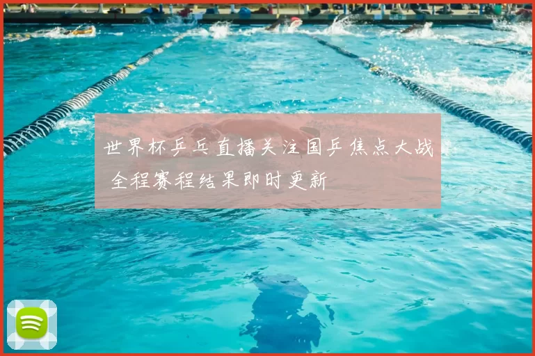 世界杯乒乓直播关注国乒焦点大战 全程赛程结果即时更新