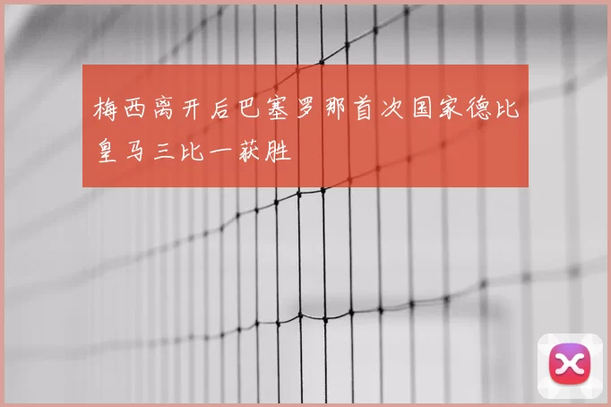 梅西离开后巴塞罗那首次国家德比皇马三比一获胜