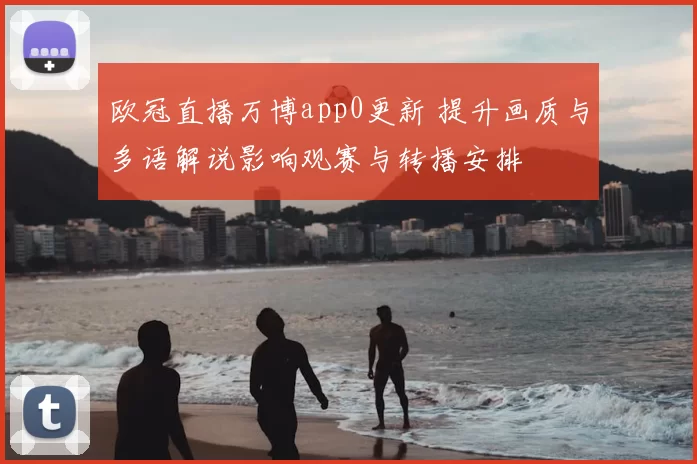 欧冠直播万博app0更新 提升画质与多语解说影响观赛与转播安排