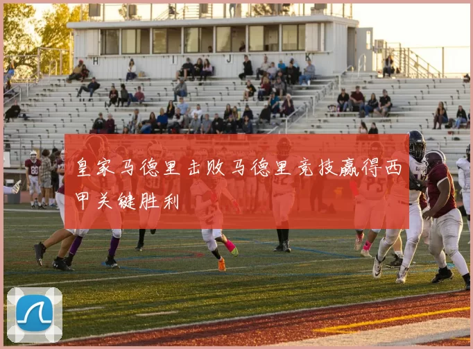 皇家马德里击败马德里竞技赢得西甲关键胜利