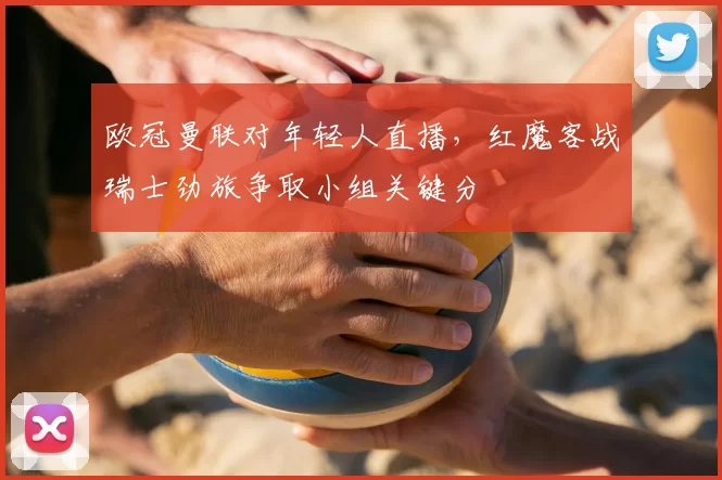 欧冠曼联对年轻人直播，红魔客战瑞士劲旅争取小组关键分