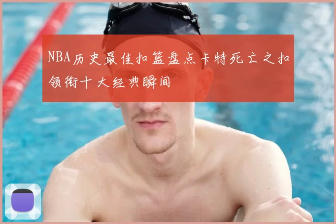 NBA历史最佳扣篮盘点卡特死亡之扣领衔十大经典瞬间