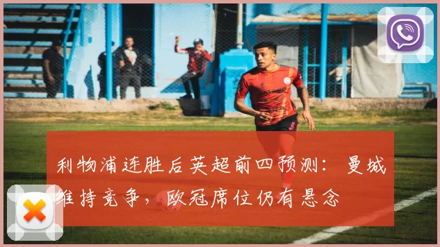 利物浦连胜后英超前四预测:曼城维持竞争,欧冠席位仍有悬念
