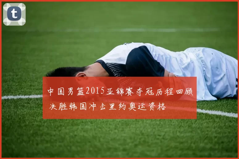 中国男篮2015亚锦赛夺冠历程回顾 决胜韩国冲击里约奥运资格