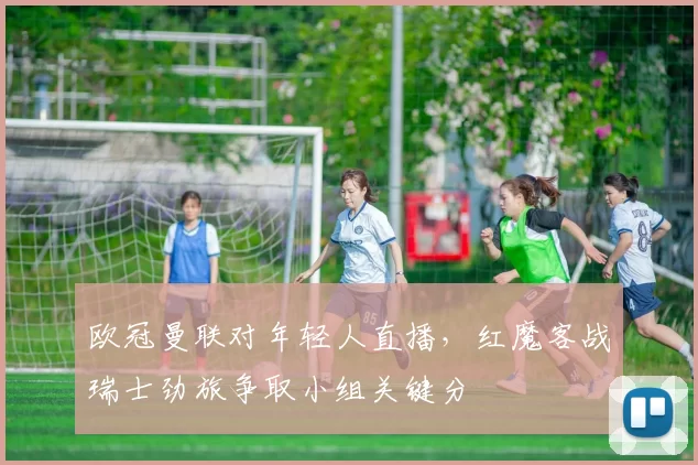 欧冠曼联对年轻人直播，红魔客战瑞士劲旅争取小组关键分