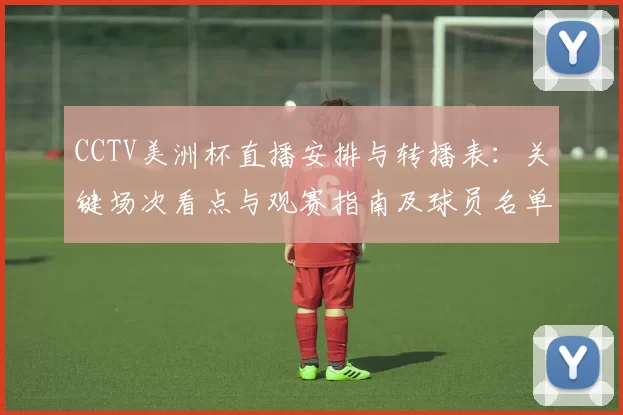 CCTV美洲杯直播安排与转播表：关键场次看点与观赛指南及球员名单