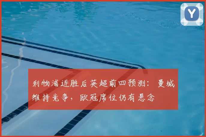 利物浦连胜后英超前四预测:曼城维持竞争,欧冠席位仍有悬念